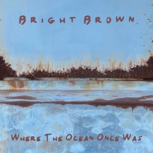 Bright Brown - Where The Ocean Once Was