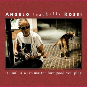 Angelo Leadbelly Rossi - It Don't Always Matter How Good You Play