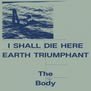 The Body - I Shall Die Here / Earth Triumphant