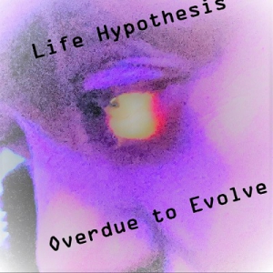  Life Hypothesis - Overdue to Evolve