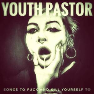 Youth Pastor - Songs To Fuck and Kill Yourself To