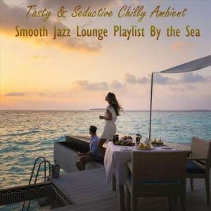  VA - Tasty & Seductive Chilly Ambient Smooth Jazz Lounge Playlist by the Sea